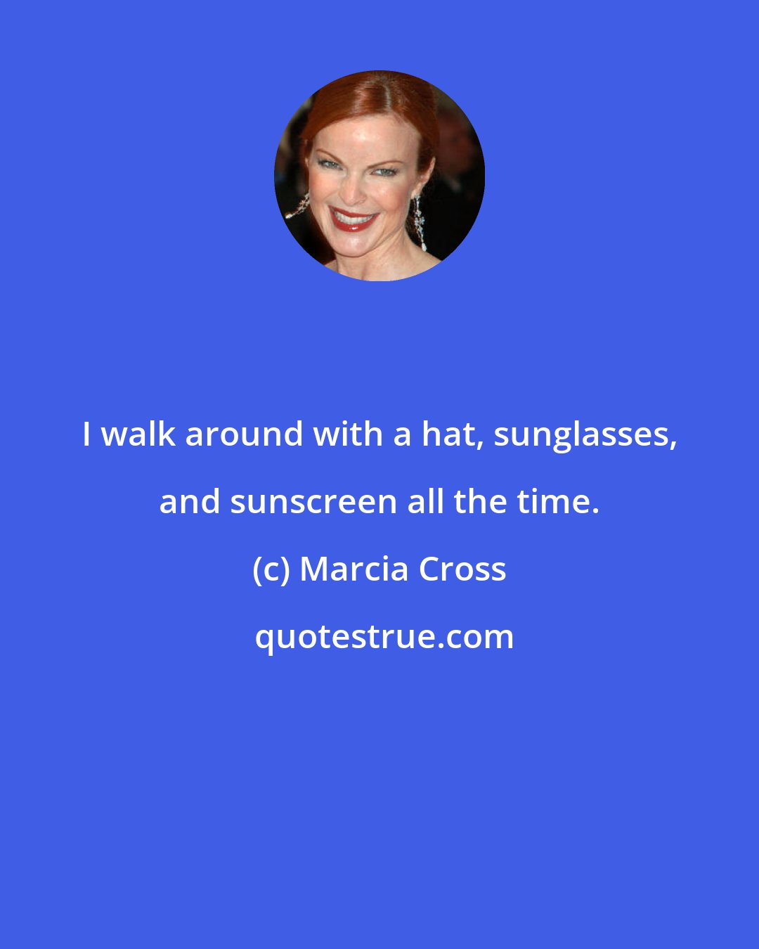 Marcia Cross: I walk around with a hat, sunglasses, and sunscreen all the time.