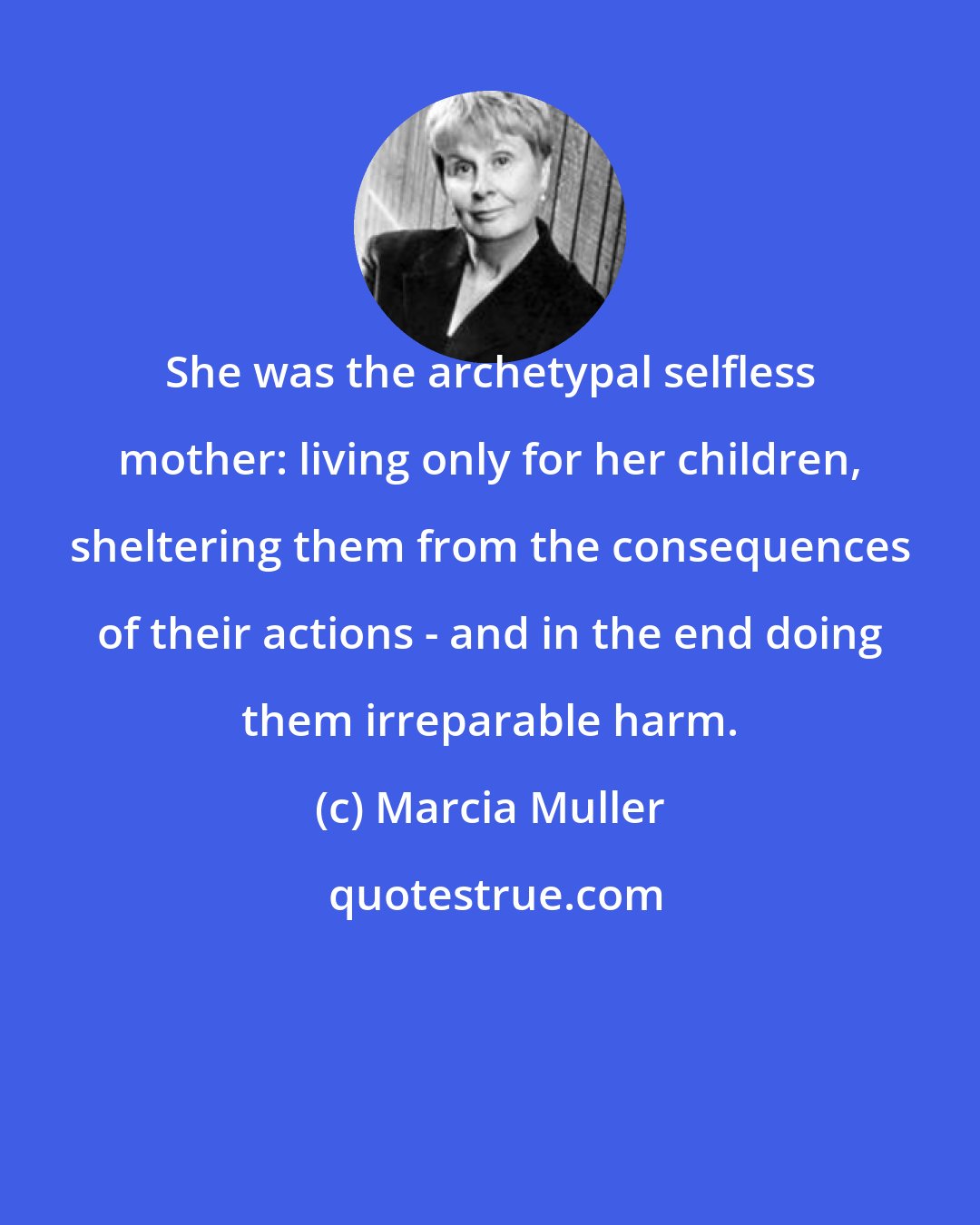 Marcia Muller: She was the archetypal selfless mother: living only for her children, sheltering them from the consequences of their actions - and in the end doing them irreparable harm.