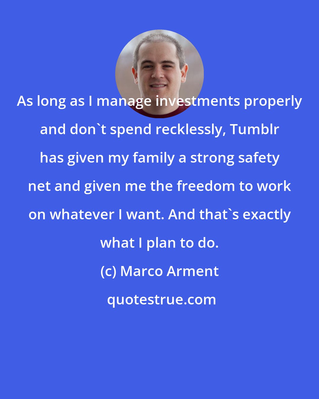 Marco Arment: As long as I manage investments properly and don't spend recklessly, Tumblr has given my family a strong safety net and given me the freedom to work on whatever I want. And that's exactly what I plan to do.