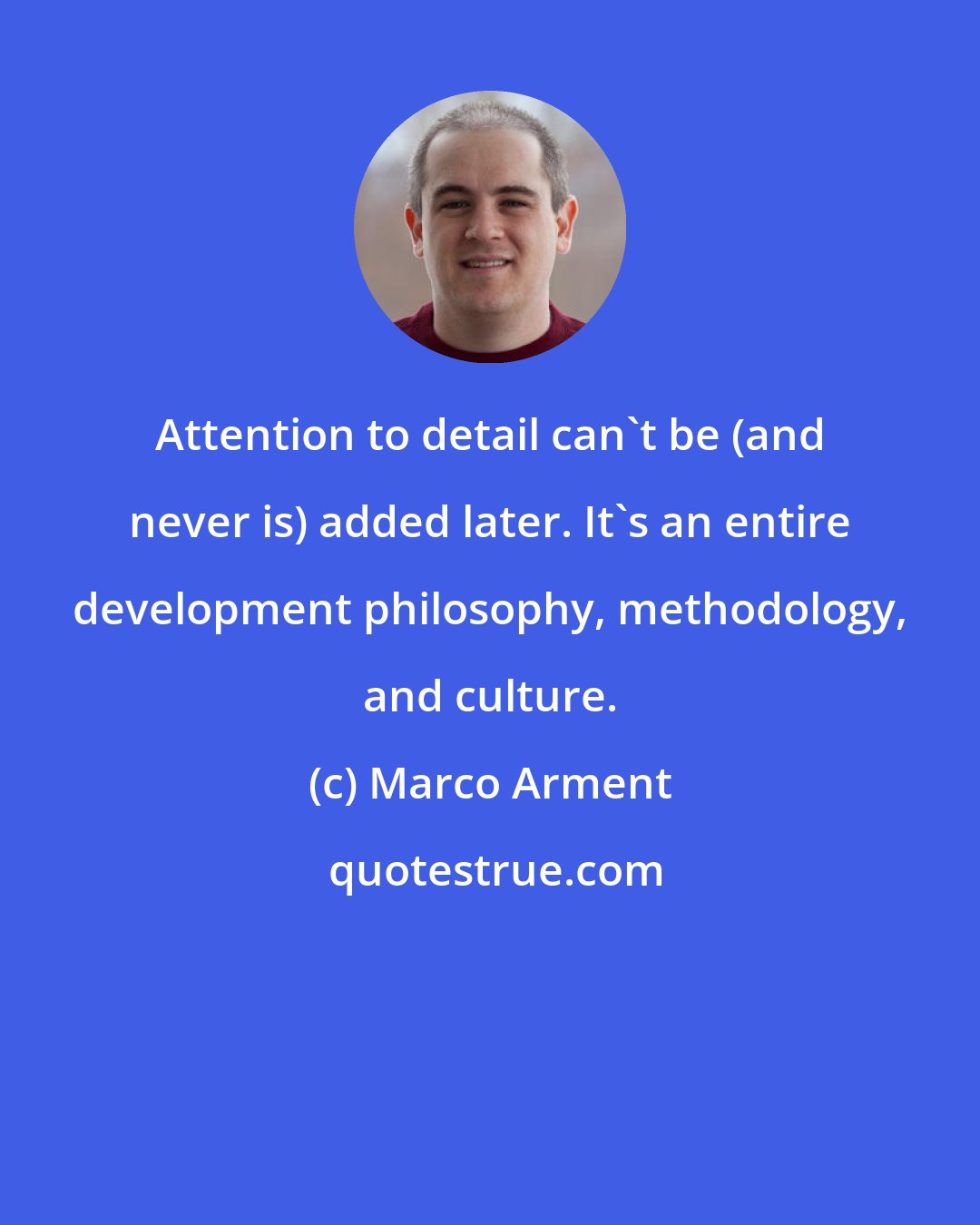 Marco Arment: Attention to detail can't be (and never is) added later. It's an entire development philosophy, methodology, and culture.