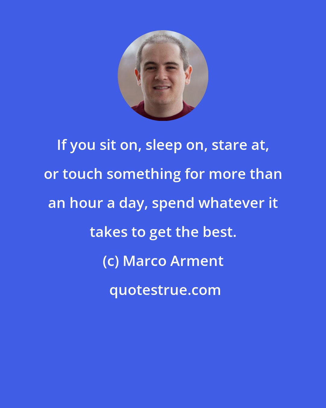 Marco Arment: If you sit on, sleep on, stare at, or touch something for more than an hour a day, spend whatever it takes to get the best.