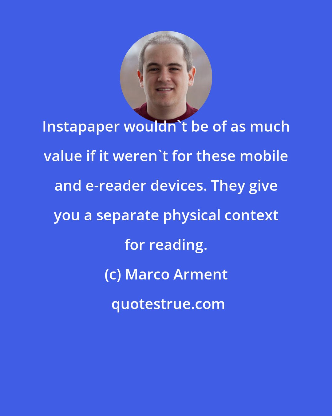 Marco Arment: Instapaper wouldn't be of as much value if it weren't for these mobile and e-reader devices. They give you a separate physical context for reading.