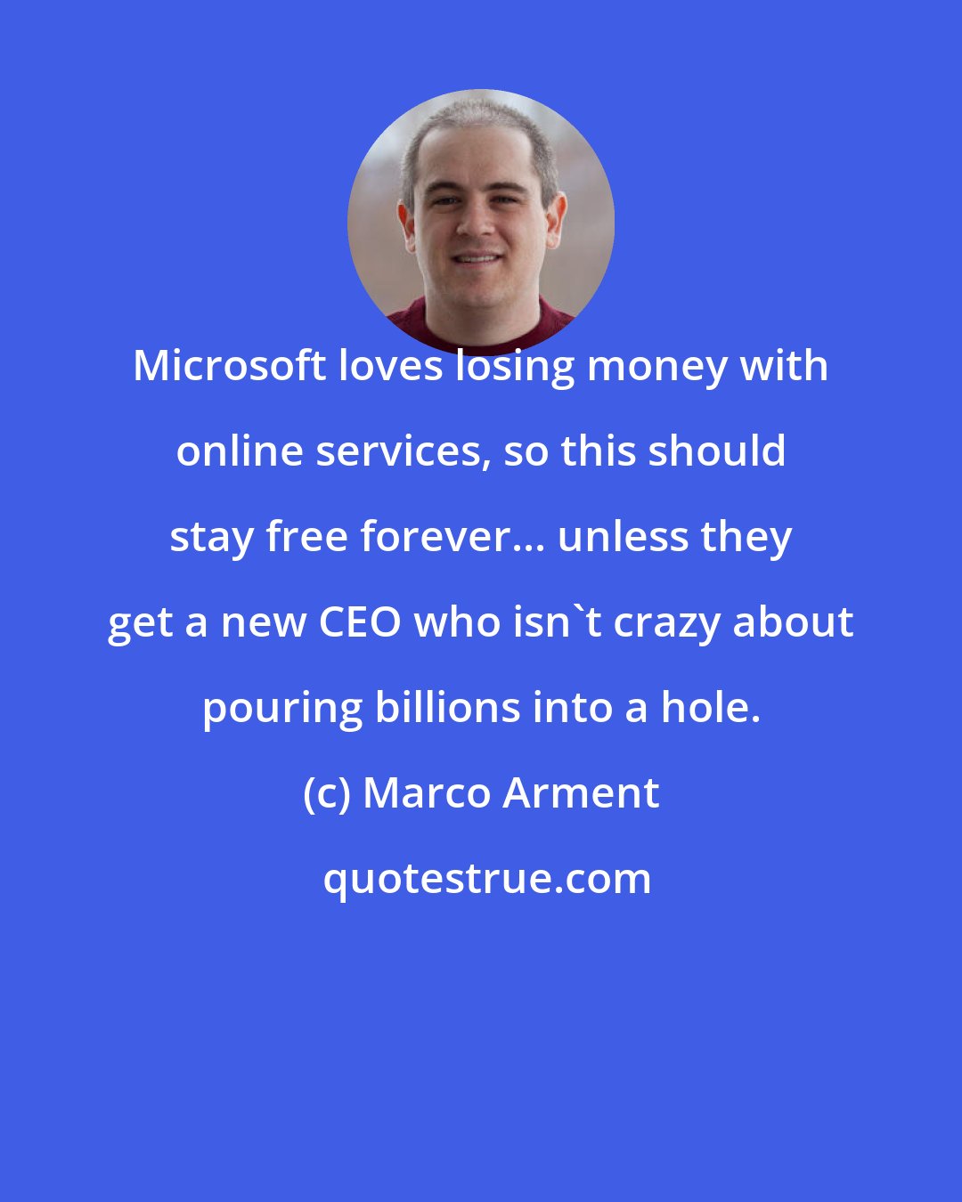 Marco Arment: Microsoft loves losing money with online services, so this should stay free forever... unless they get a new CEO who isn't crazy about pouring billions into a hole.