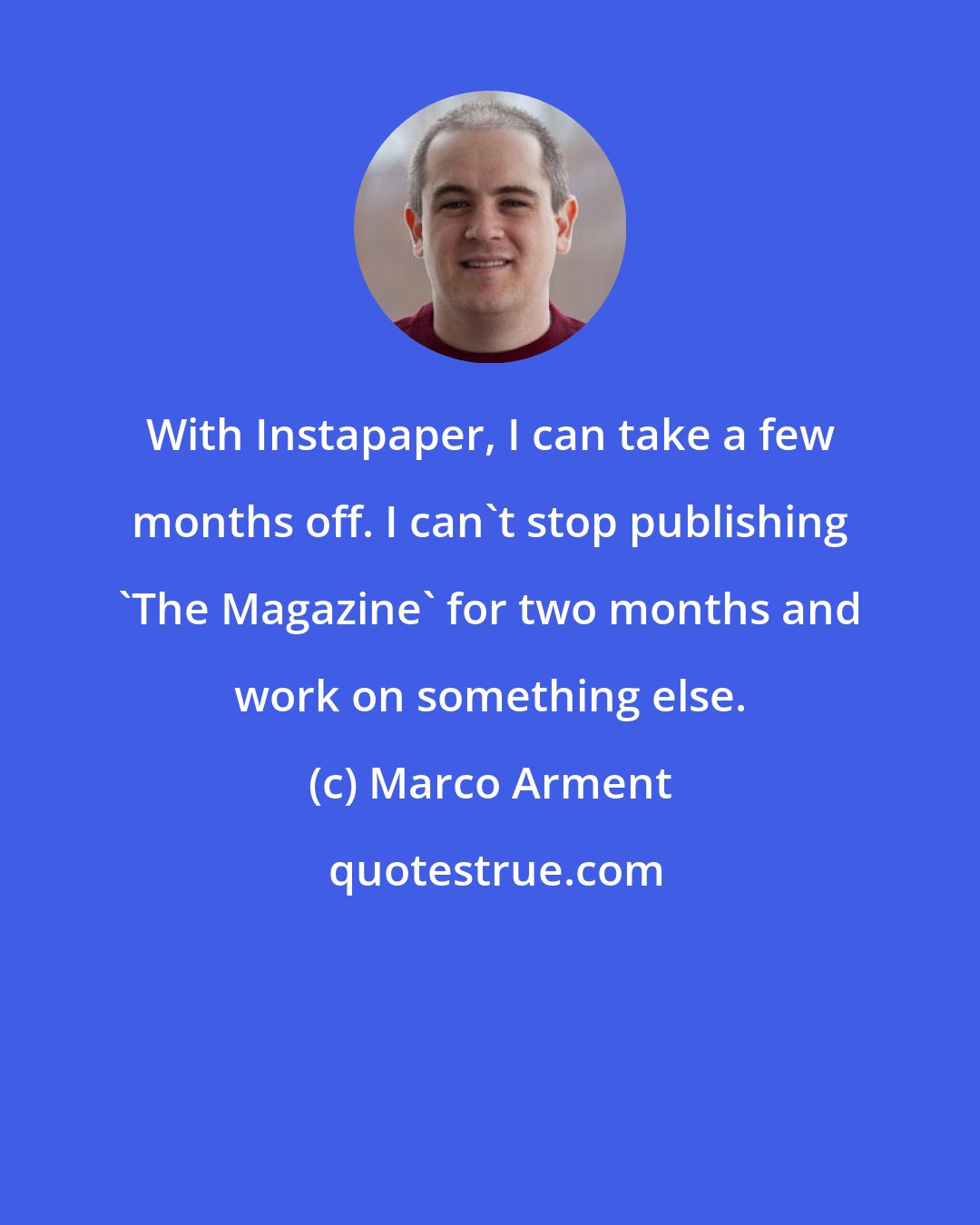 Marco Arment: With Instapaper, I can take a few months off. I can't stop publishing 'The Magazine' for two months and work on something else.