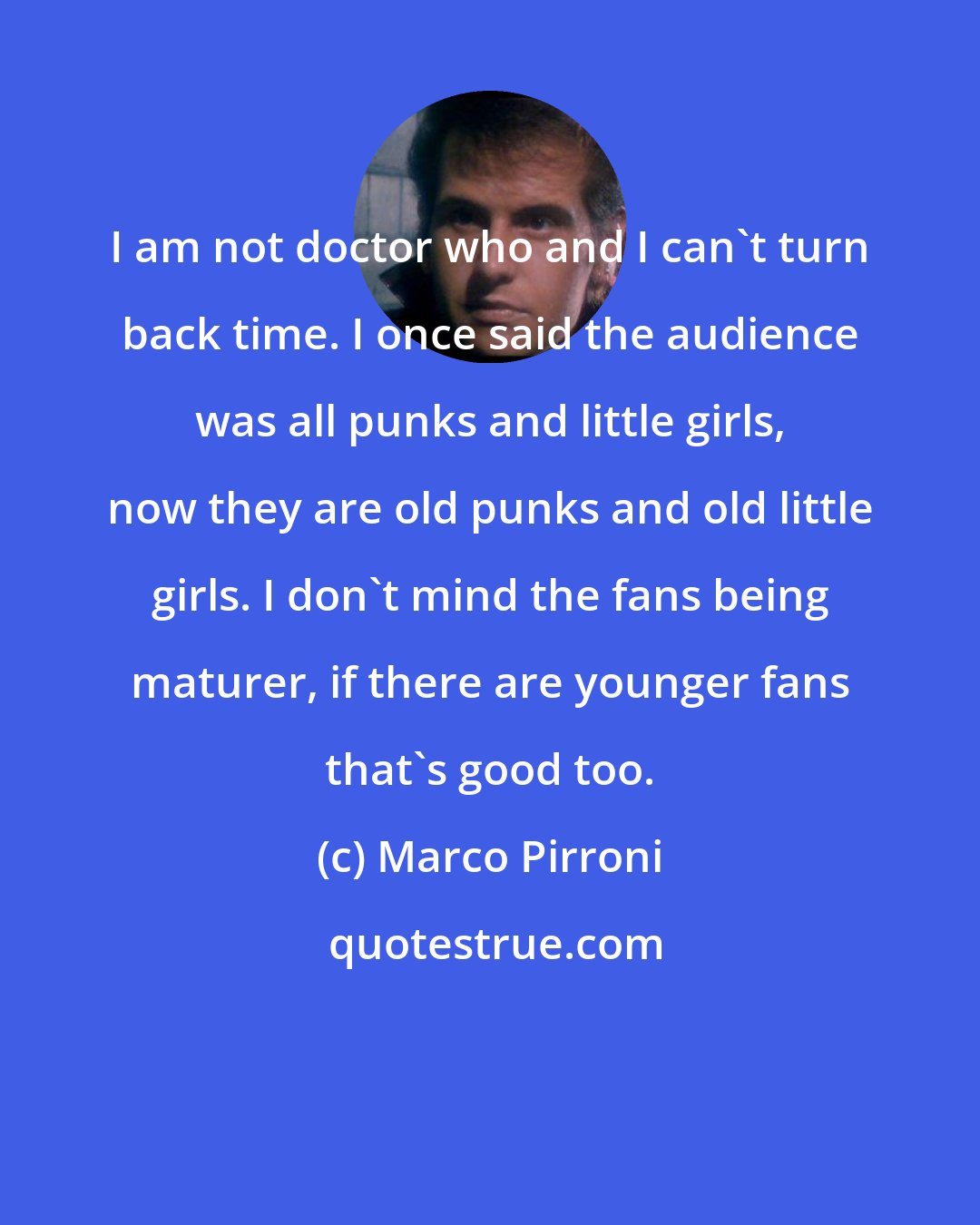 Marco Pirroni: I am not doctor who and I can't turn back time. I once said the audience was all punks and little girls, now they are old punks and old little girls. I don't mind the fans being maturer, if there are younger fans that's good too.