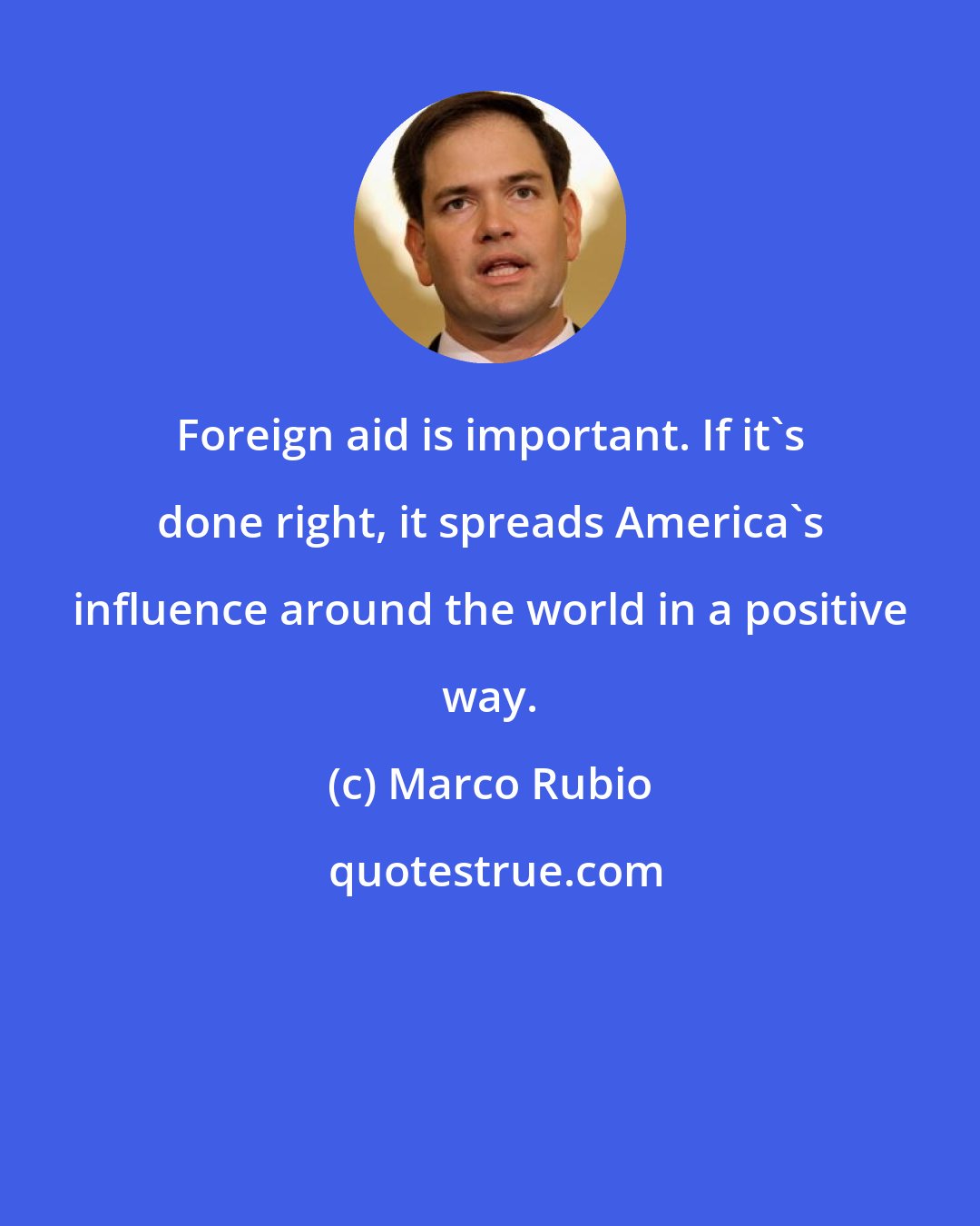 Marco Rubio: Foreign aid is important. If it's done right, it spreads America's influence around the world in a positive way.