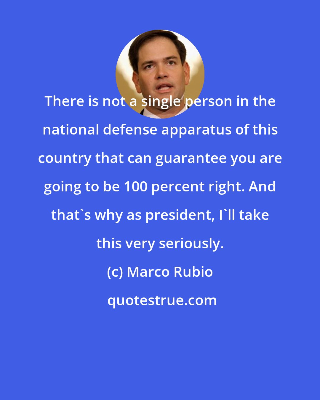 Marco Rubio: There is not a single person in the national defense apparatus of this country that can guarantee you are going to be 100 percent right. And that's why as president, I'll take this very seriously.