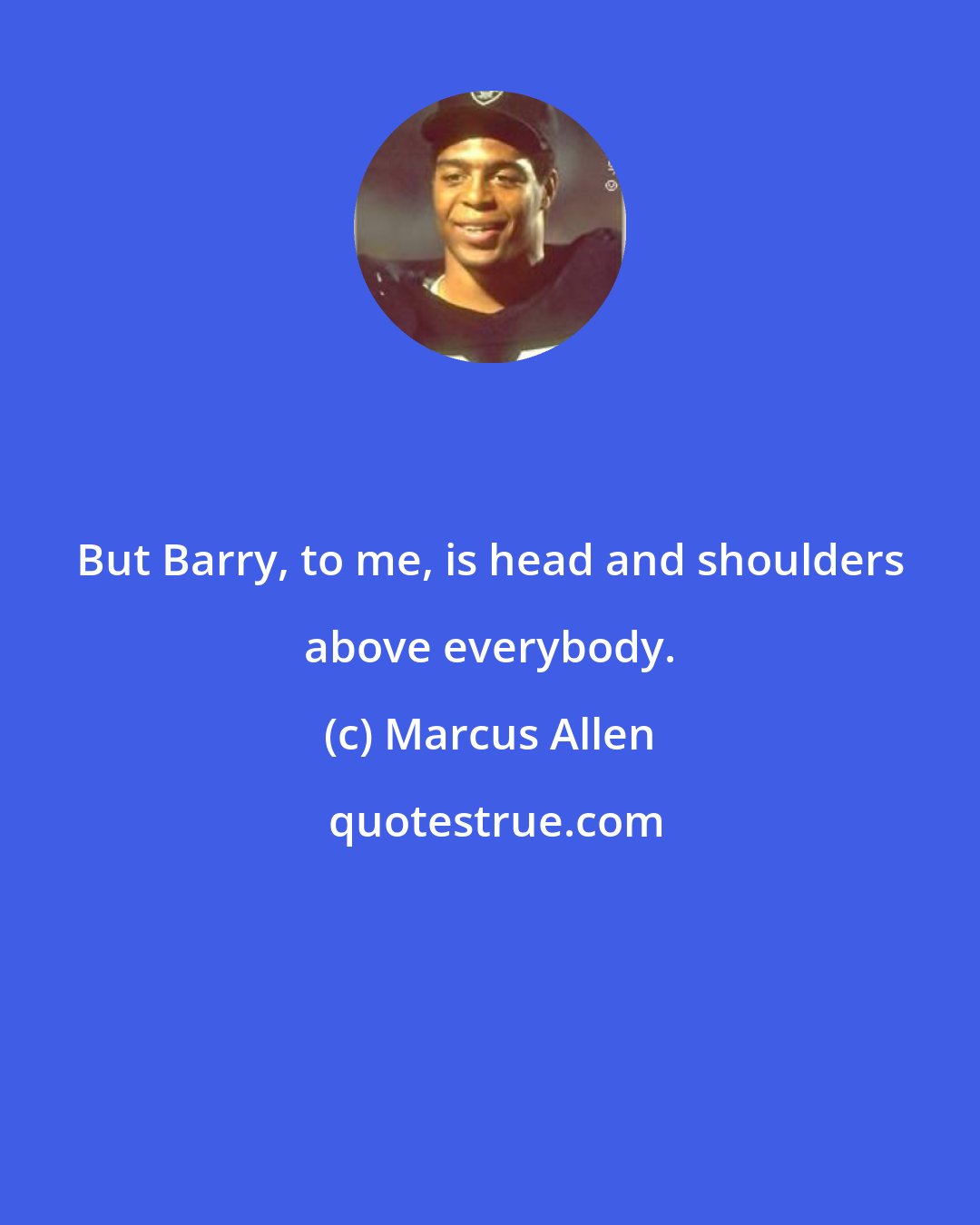Marcus Allen: But Barry, to me, is head and shoulders above everybody.