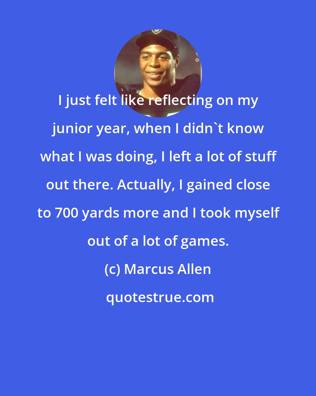 Marcus Allen: I just felt like reflecting on my junior year, when I didn't know what I was doing, I left a lot of stuff out there. Actually, I gained close to 700 yards more and I took myself out of a lot of games.