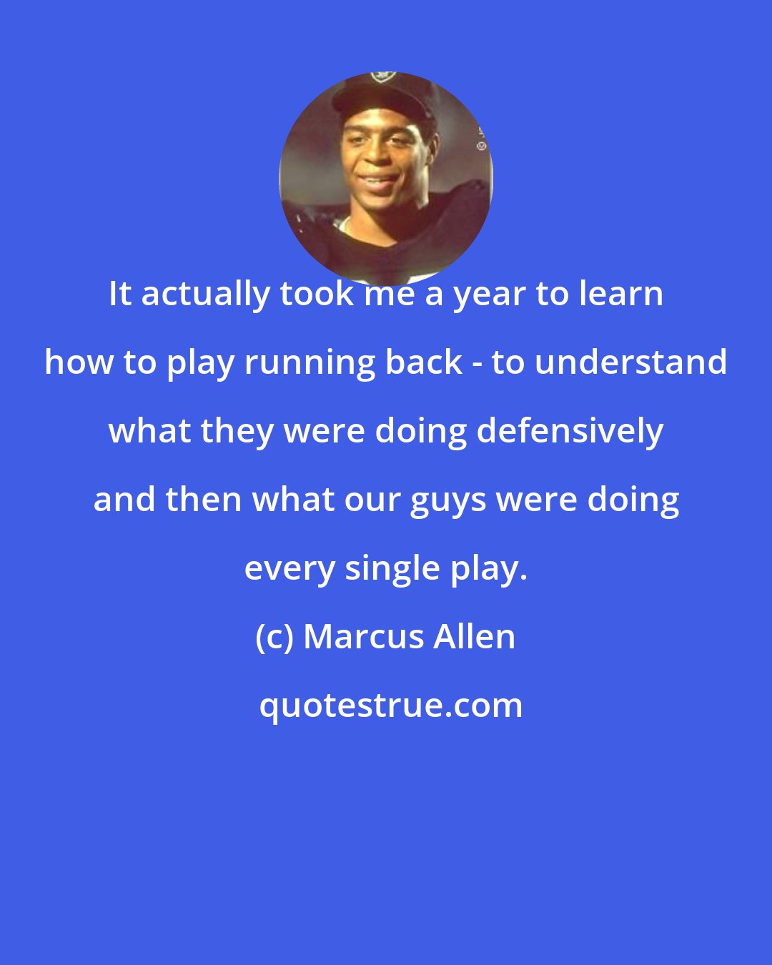 Marcus Allen: It actually took me a year to learn how to play running back - to understand what they were doing defensively and then what our guys were doing every single play.
