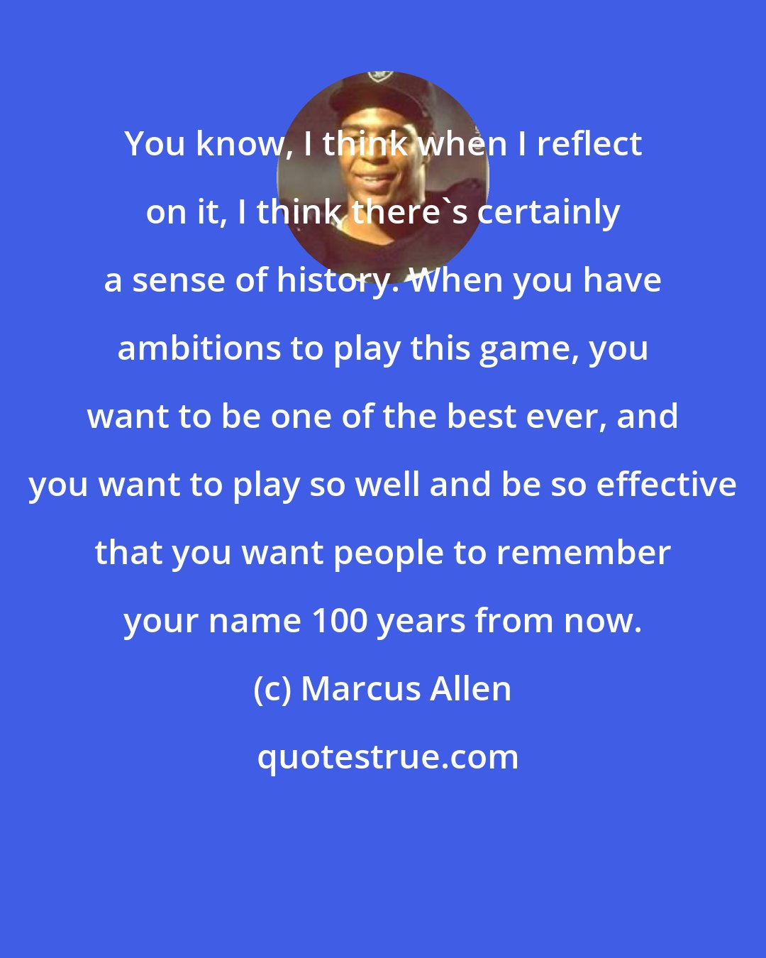 Marcus Allen: You know, I think when I reflect on it, I think there's certainly a sense of history. When you have ambitions to play this game, you want to be one of the best ever, and you want to play so well and be so effective that you want people to remember your name 100 years from now.