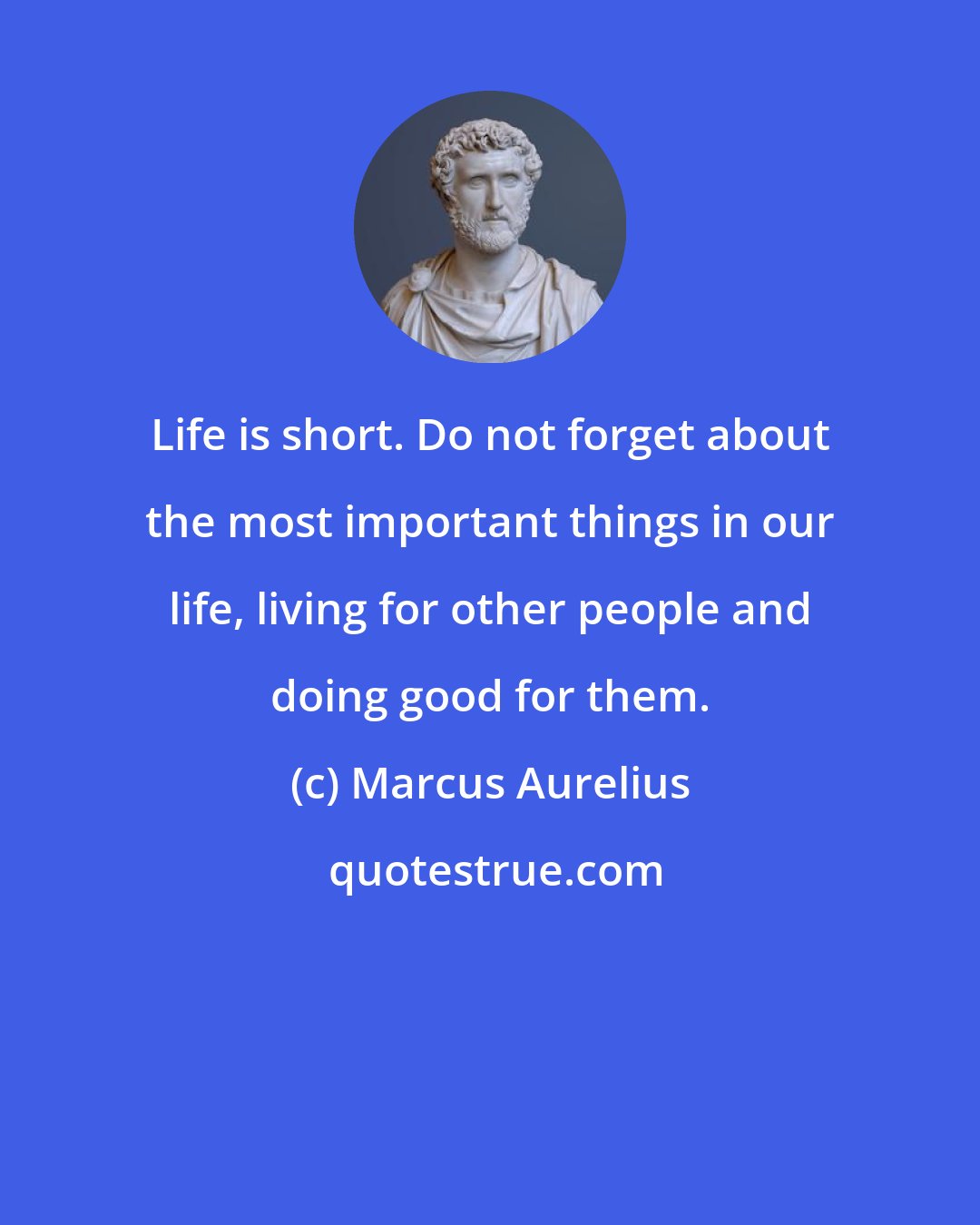 Marcus Aurelius: Life is short. Do not forget about the most important things in our life, living for other people and doing good for them.