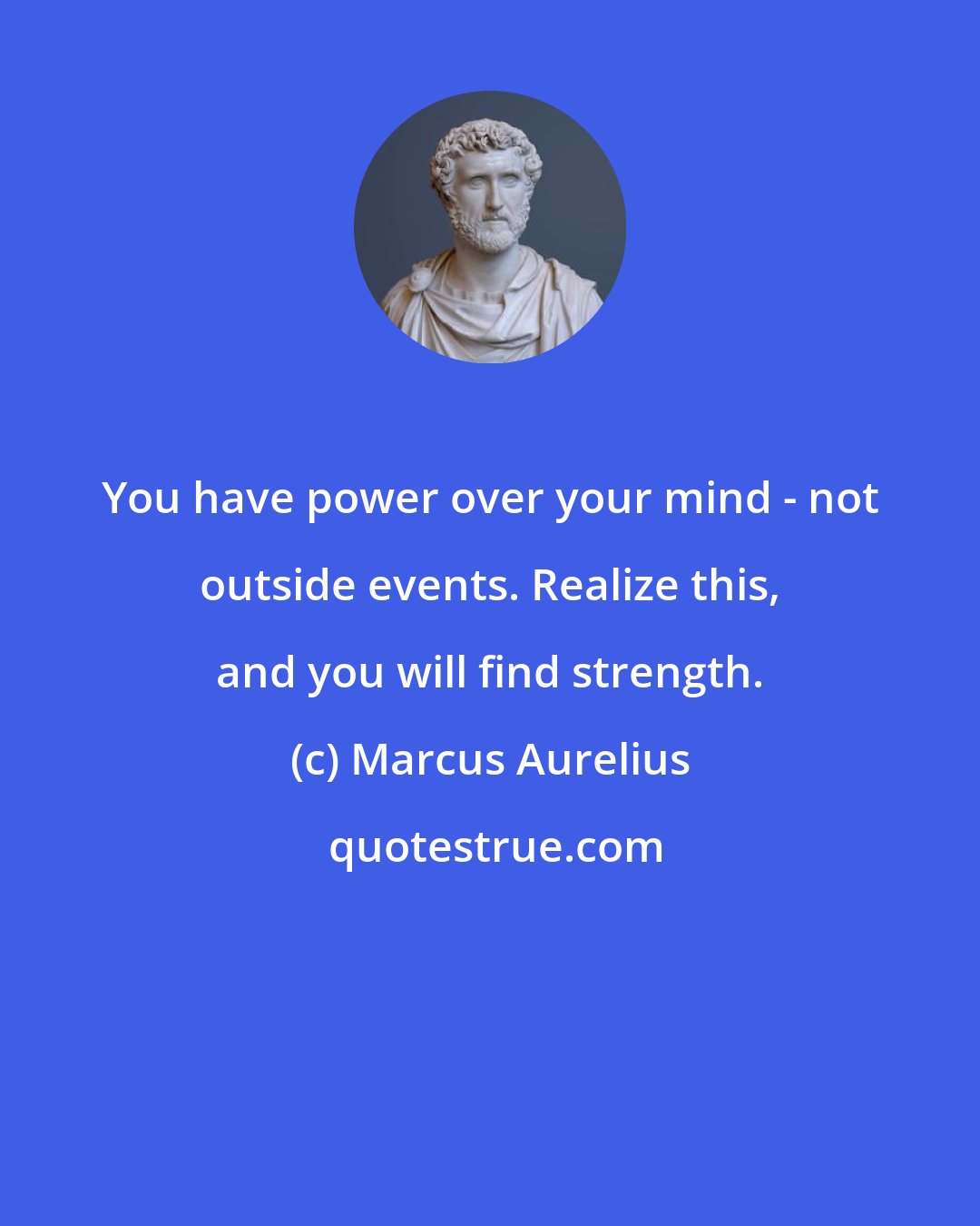 Marcus Aurelius: You have power over your mind - not outside events. Realize this, and you will find strength.