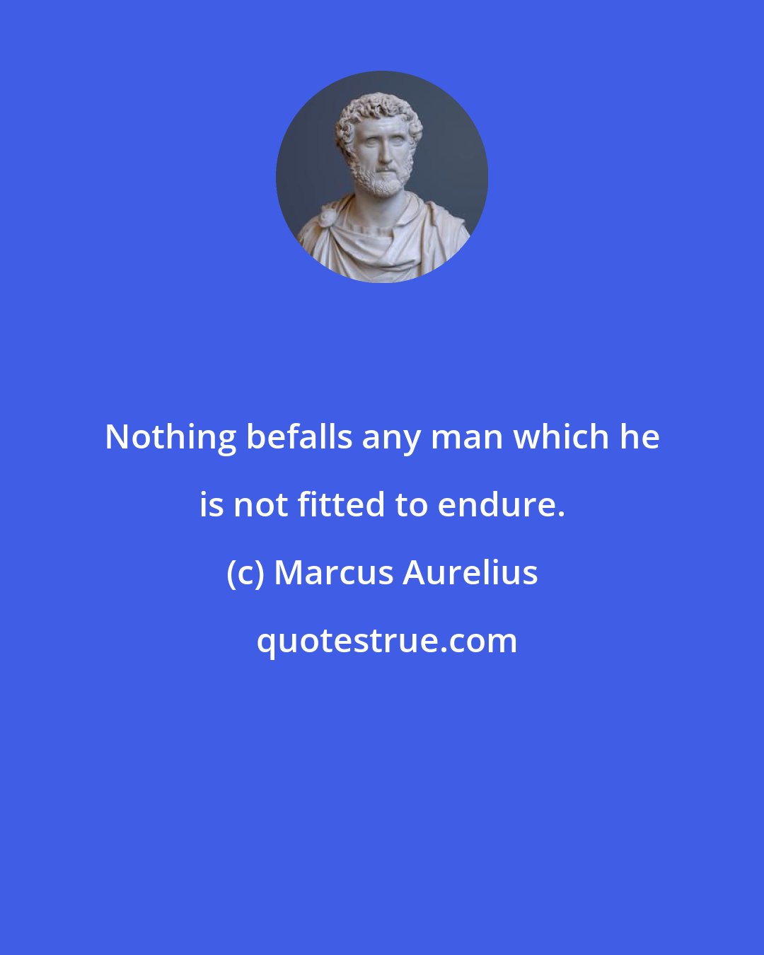 Marcus Aurelius: Nothing befalls any man which he is not fitted to endure.
