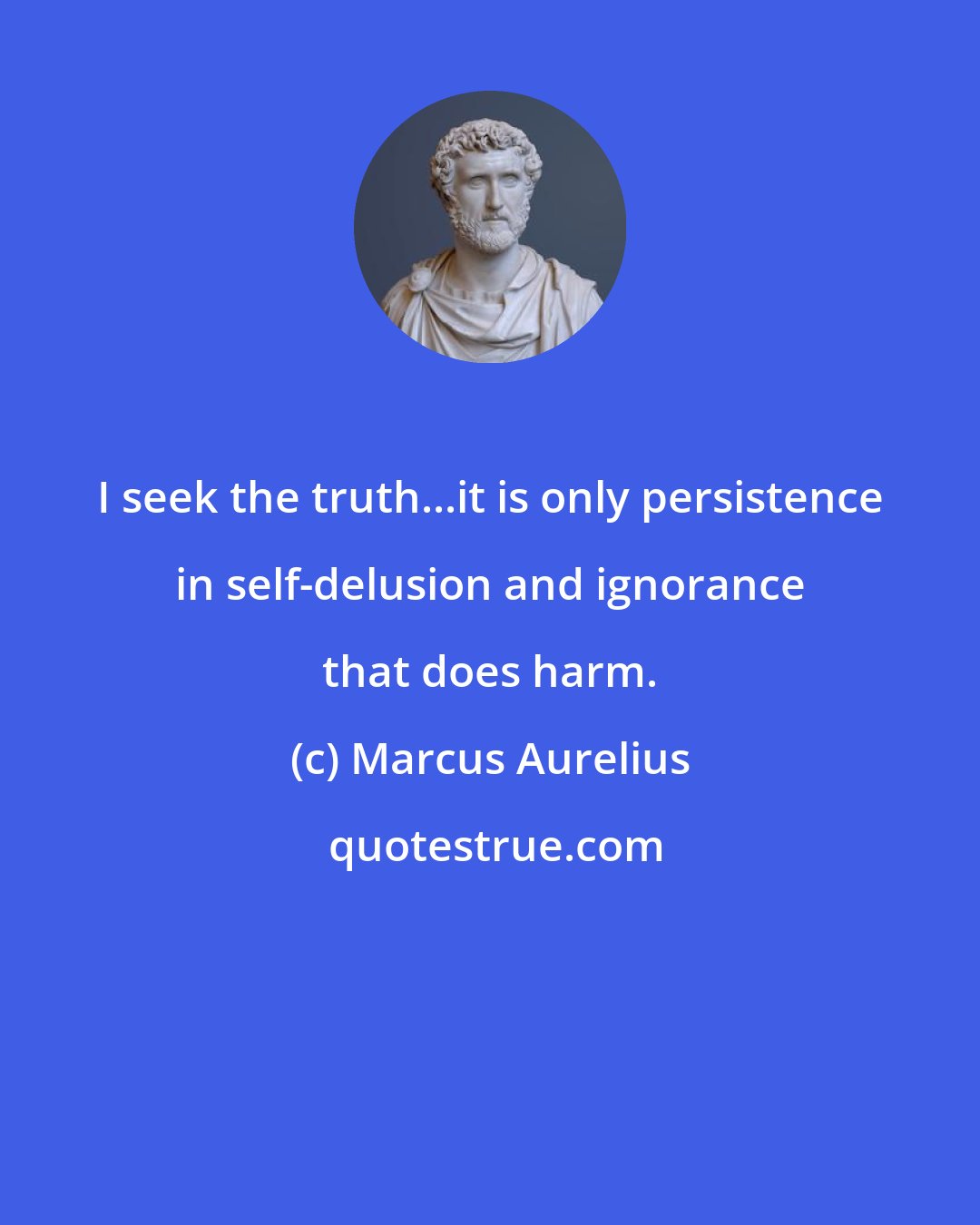 Marcus Aurelius: I seek the truth...it is only persistence in self-delusion and ignorance that does harm.