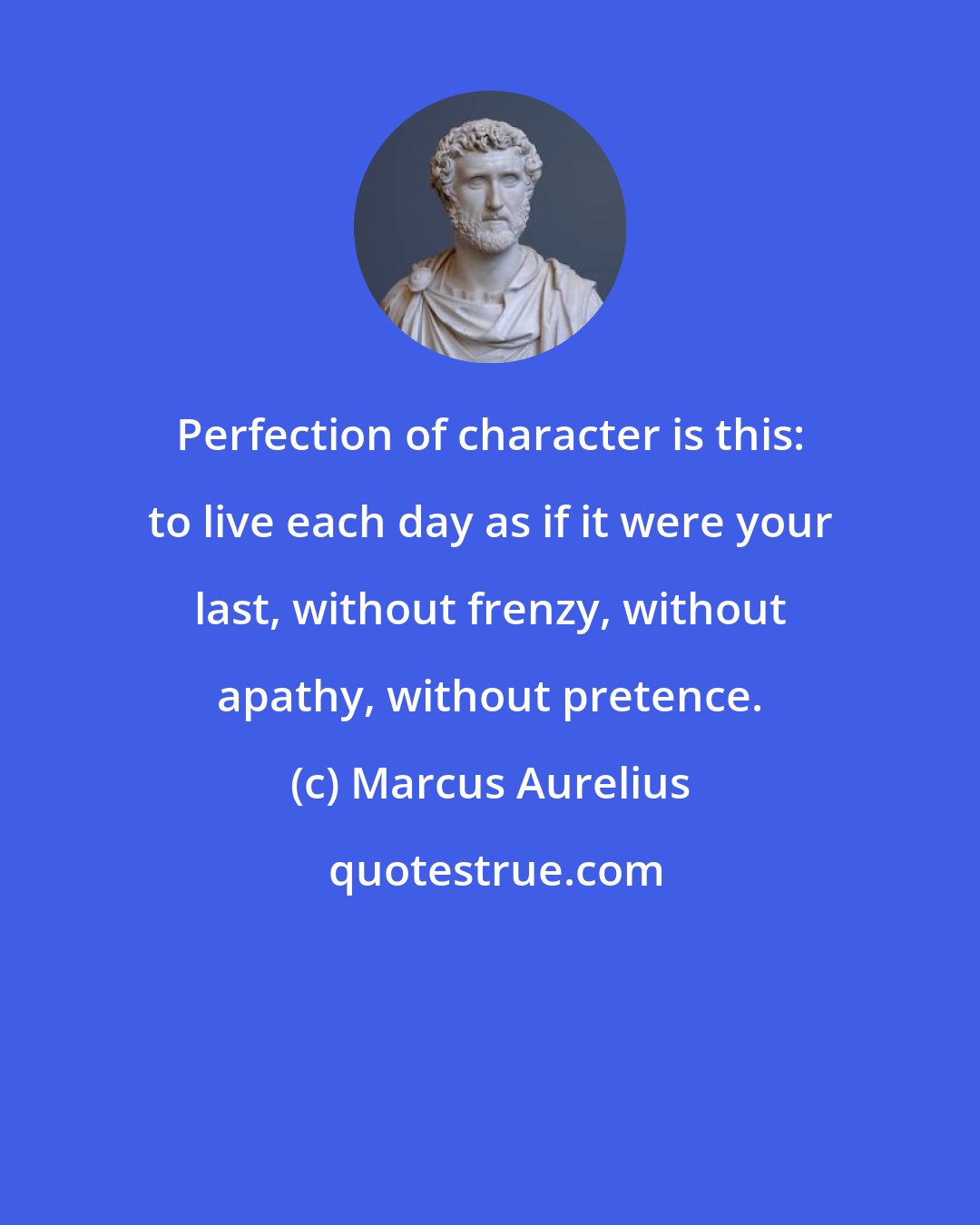 Marcus Aurelius: Perfection of character is this: to live each day as if it were your last, without frenzy, without apathy, without pretence.