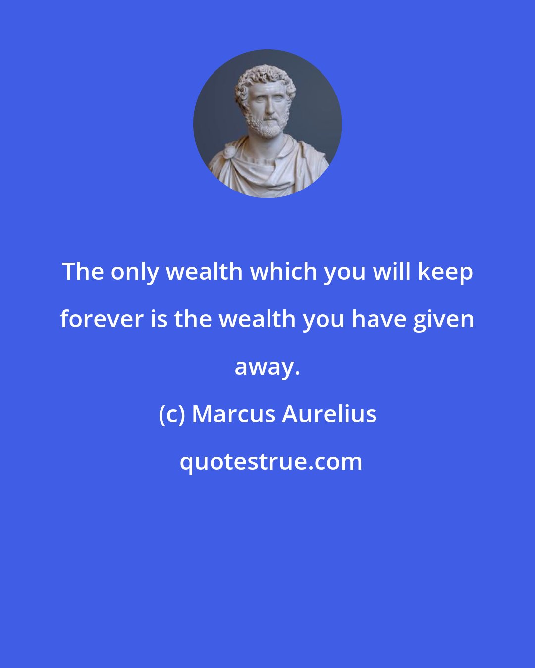 Marcus Aurelius: The only wealth which you will keep forever is the wealth you have given away.
