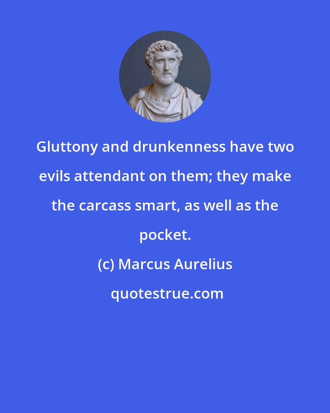 Marcus Aurelius: Gluttony and drunkenness have two evils attendant on them; they make the carcass smart, as well as the pocket.
