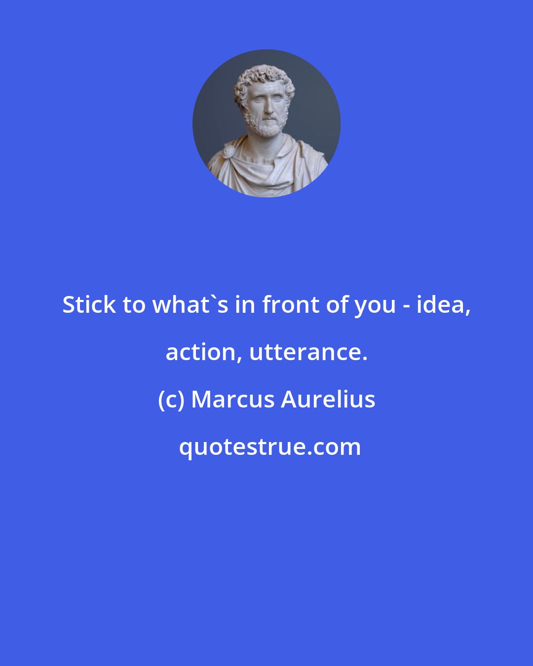 Marcus Aurelius: Stick to what's in front of you - idea, action, utterance.