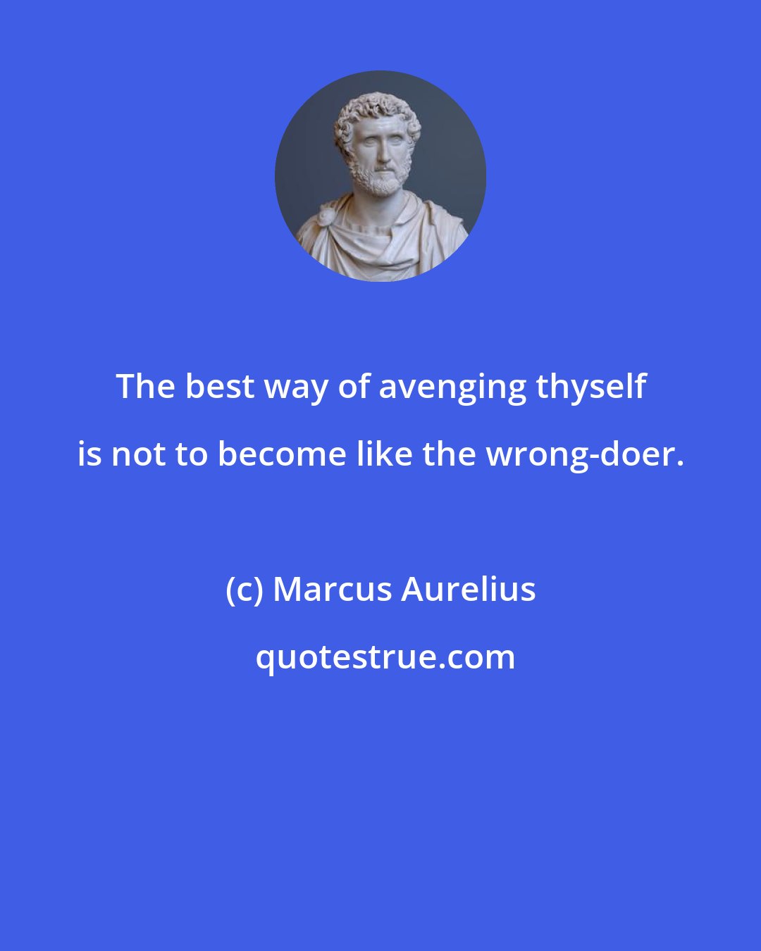 Marcus Aurelius: The best way of avenging thyself is not to become like the wrong-doer.