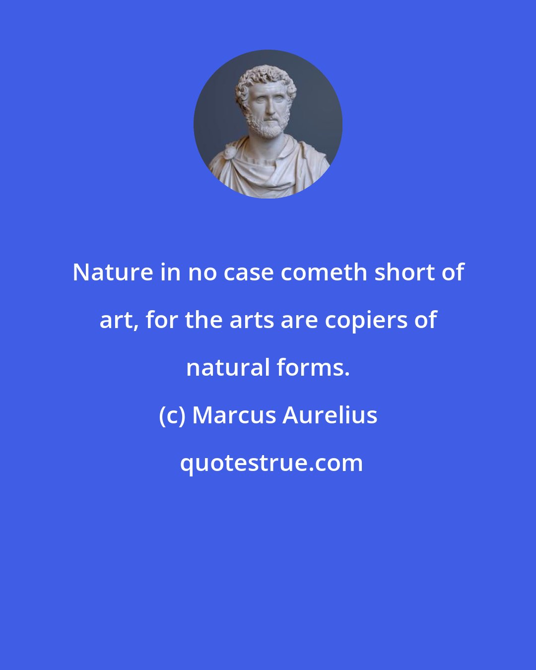 Marcus Aurelius: Nature in no case cometh short of art, for the arts are copiers of natural forms.