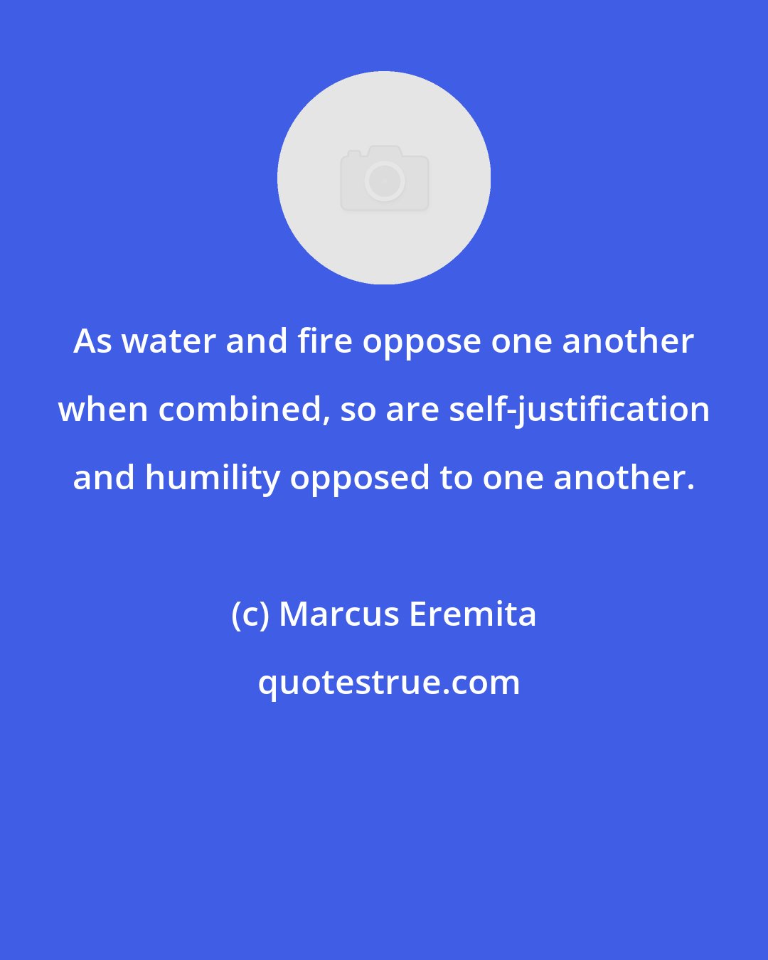 Marcus Eremita: As water and fire oppose one another when combined, so are self-justification and humility opposed to one another.