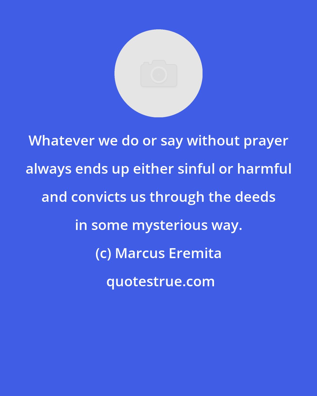 Marcus Eremita: Whatever we do or say without prayer always ends up either sinful or harmful and convicts us through the deeds in some mysterious way.
