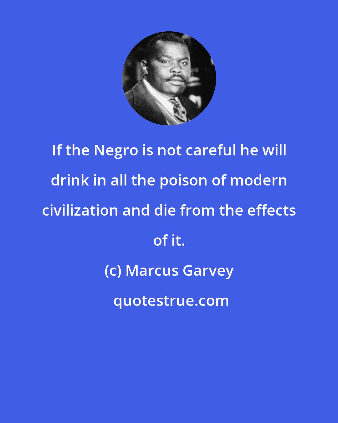 Marcus Garvey: If the Negro is not careful he will drink in all the poison of modern civilization and die from the effects of it.