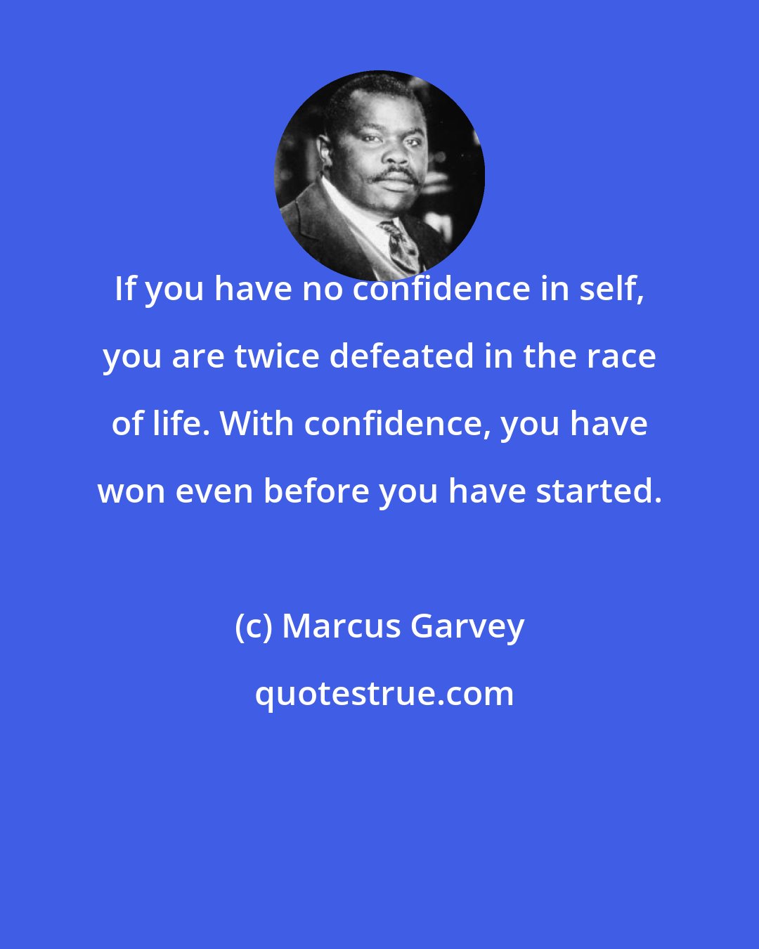 Marcus Garvey: If you have no confidence in self, you are twice defeated in the race of life. With confidence, you have won even before you have started.