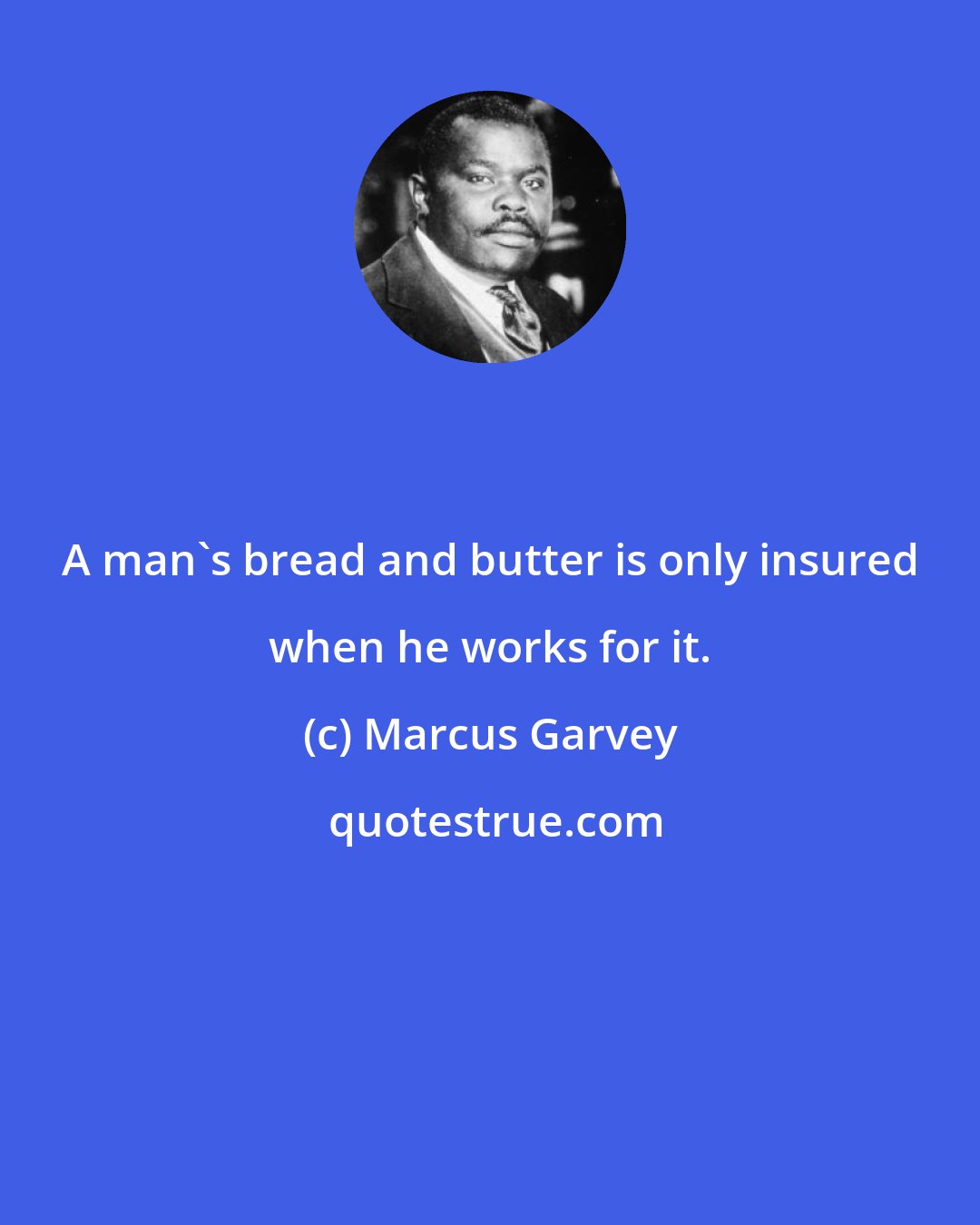 Marcus Garvey: A man's bread and butter is only insured when he works for it.