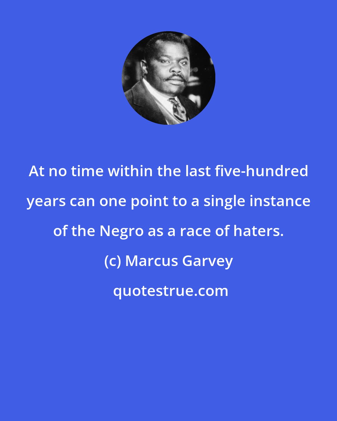 Marcus Garvey: At no time within the last five-hundred years can one point to a single instance of the Negro as a race of haters.