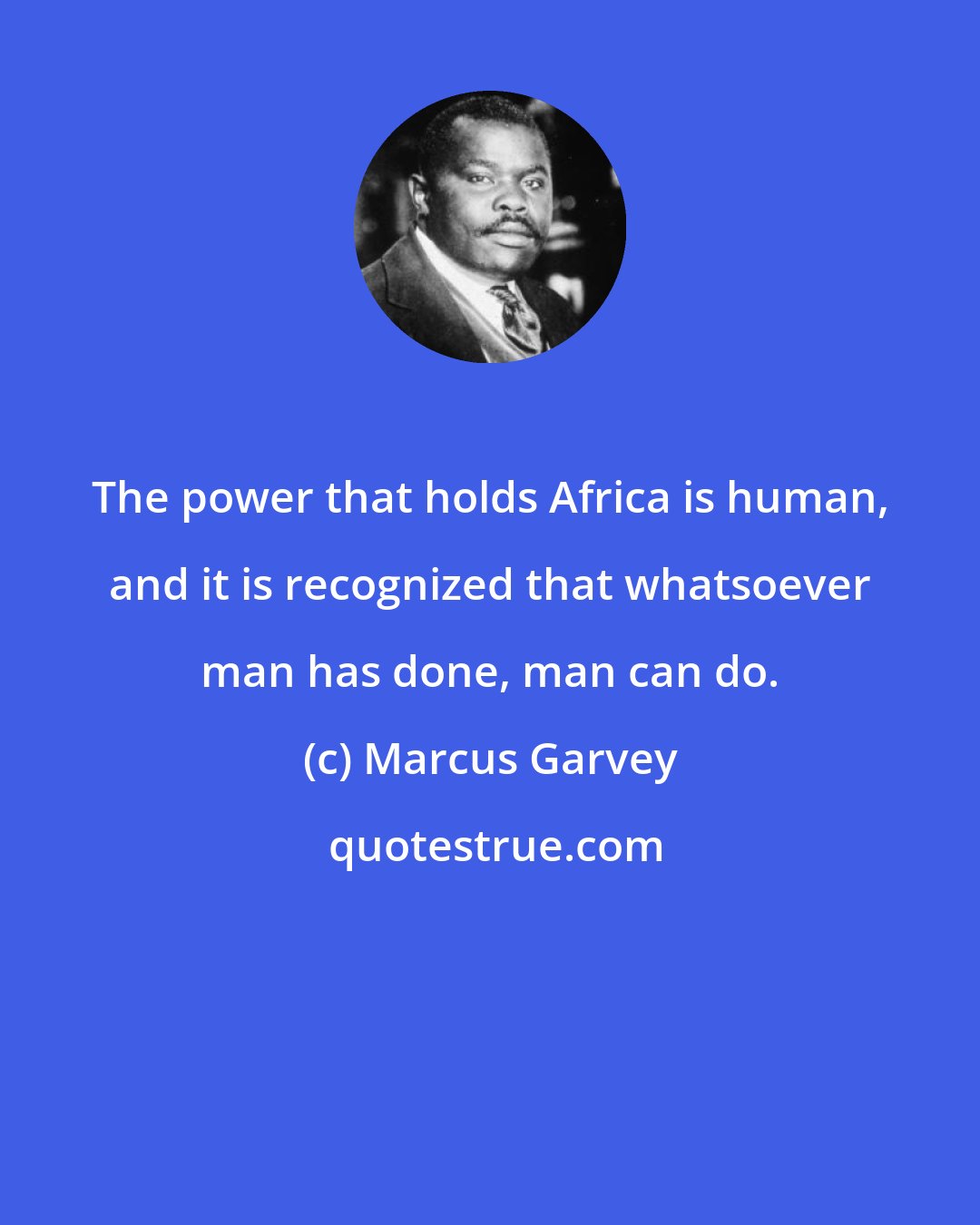 Marcus Garvey: The power that holds Africa is human, and it is recognized that whatsoever man has done, man can do.