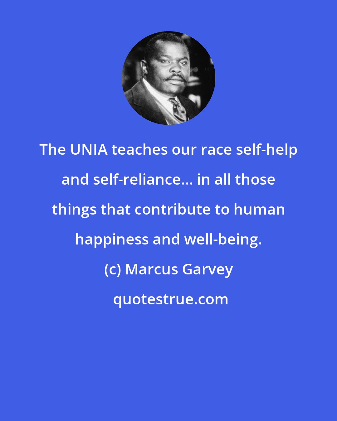 Marcus Garvey: The UNIA teaches our race self-help and self-reliance... in all those things that contribute to human happiness and well-being.