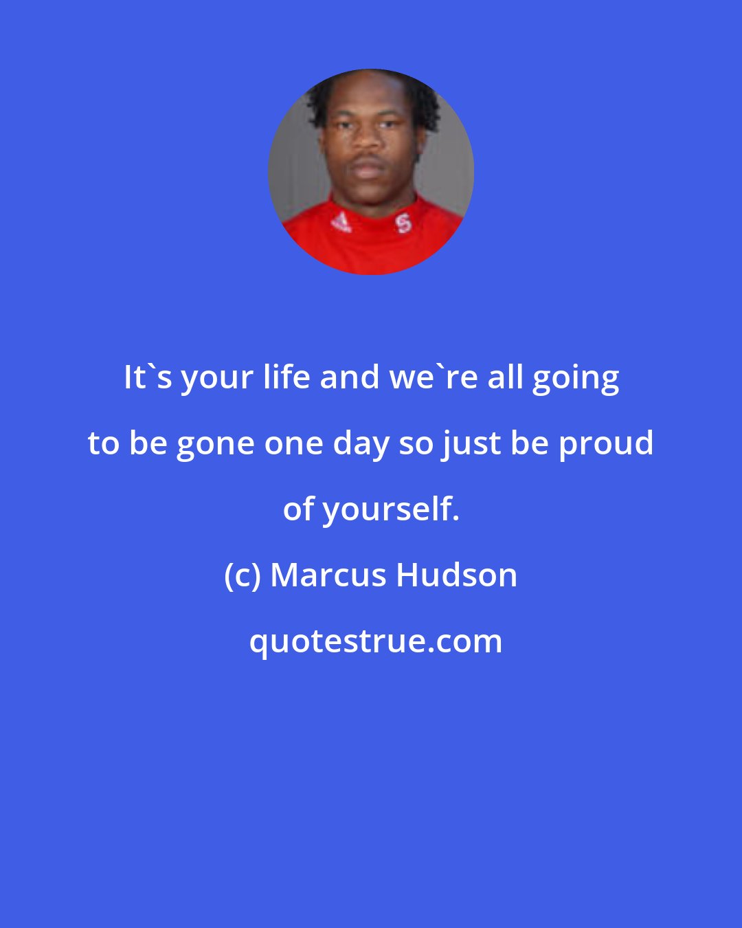 Marcus Hudson: It's your life and we're all going to be gone one day so just be proud of yourself.