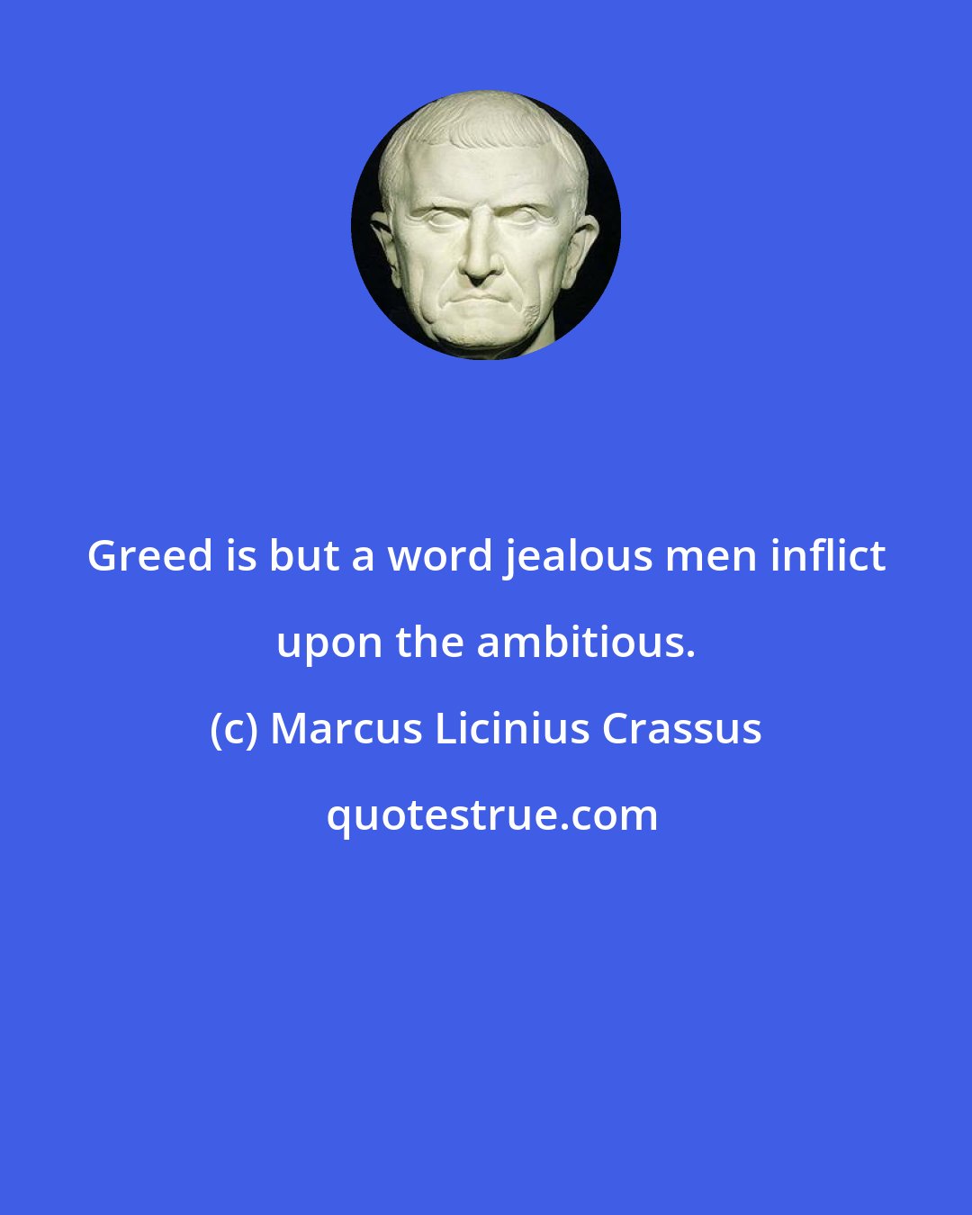 Marcus Licinius Crassus: Greed is but a word jealous men inflict upon the ambitious.