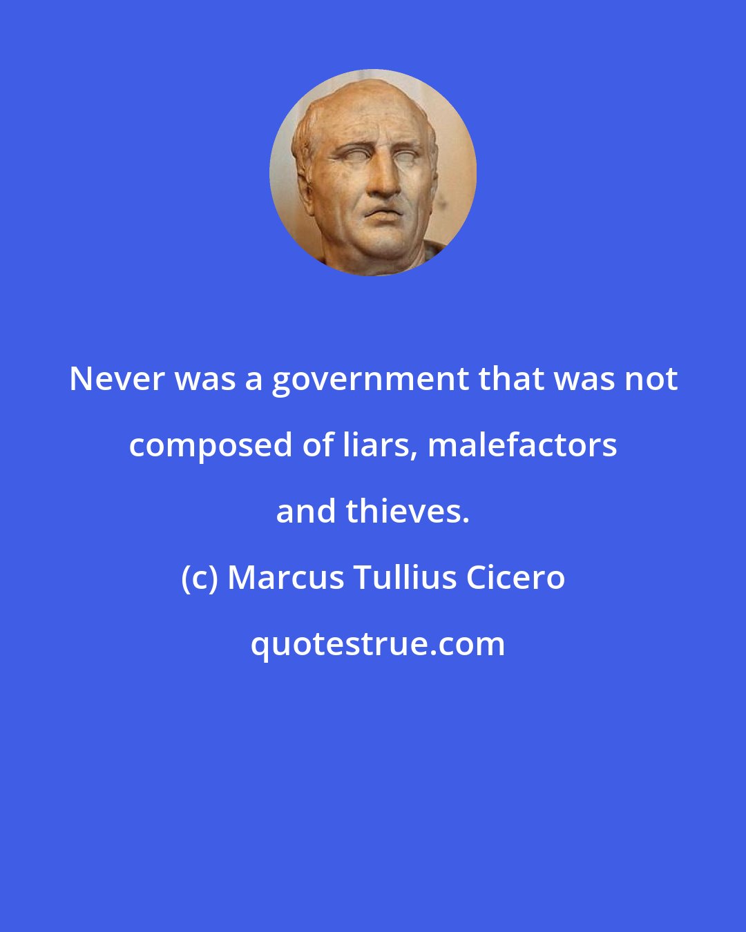 Marcus Tullius Cicero: Never was a government that was not composed of liars, malefactors and thieves.