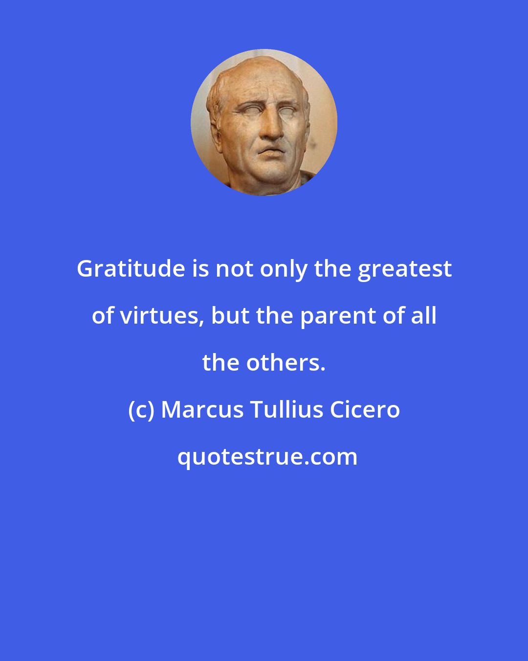 Marcus Tullius Cicero: Gratitude is not only the greatest of virtues, but the parent of all the others.