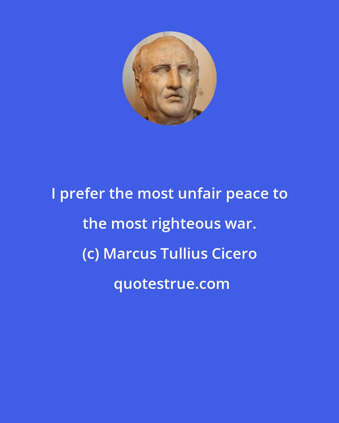 Marcus Tullius Cicero: I prefer the most unfair peace to the most righteous war.