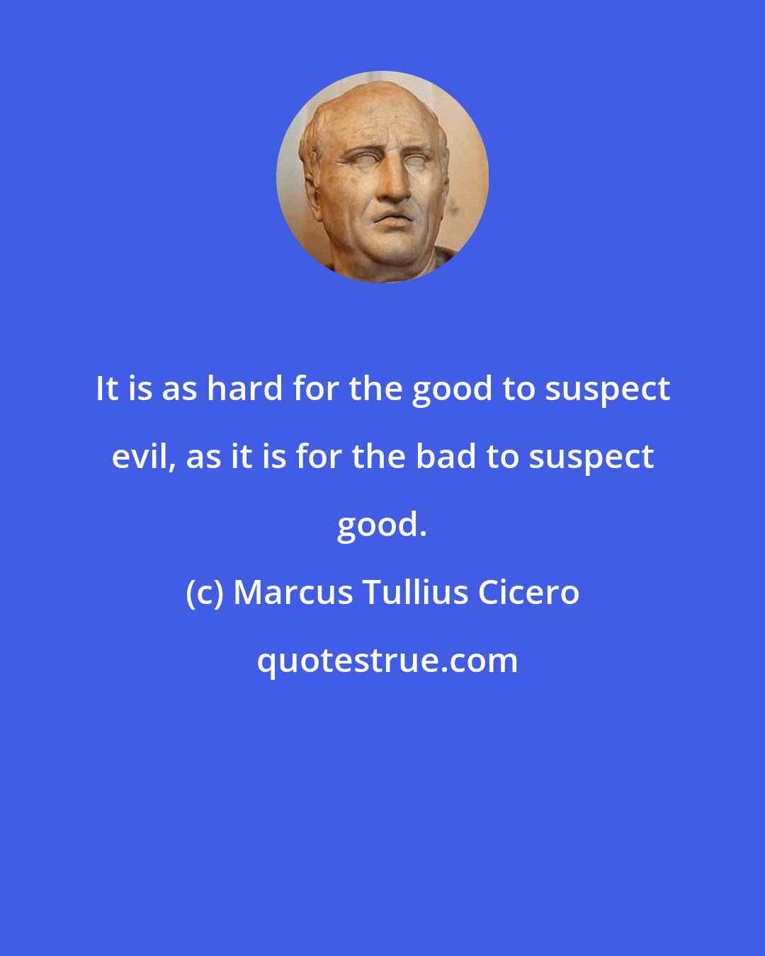 Marcus Tullius Cicero: It is as hard for the good to suspect evil, as it is for the bad to suspect good.