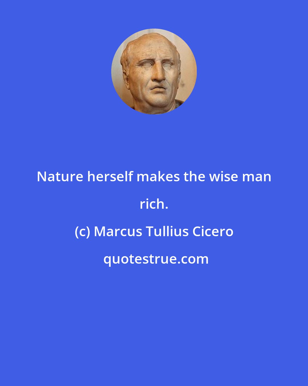 Marcus Tullius Cicero: Nature herself makes the wise man rich.