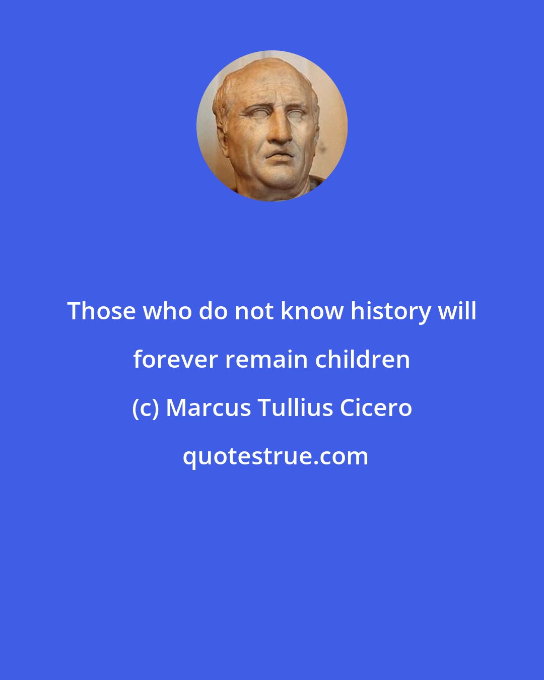 Marcus Tullius Cicero: Those who do not know history will forever remain children