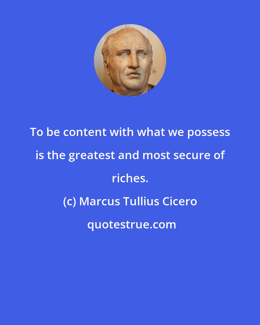 Marcus Tullius Cicero: To be content with what we possess is the greatest and most secure of riches.