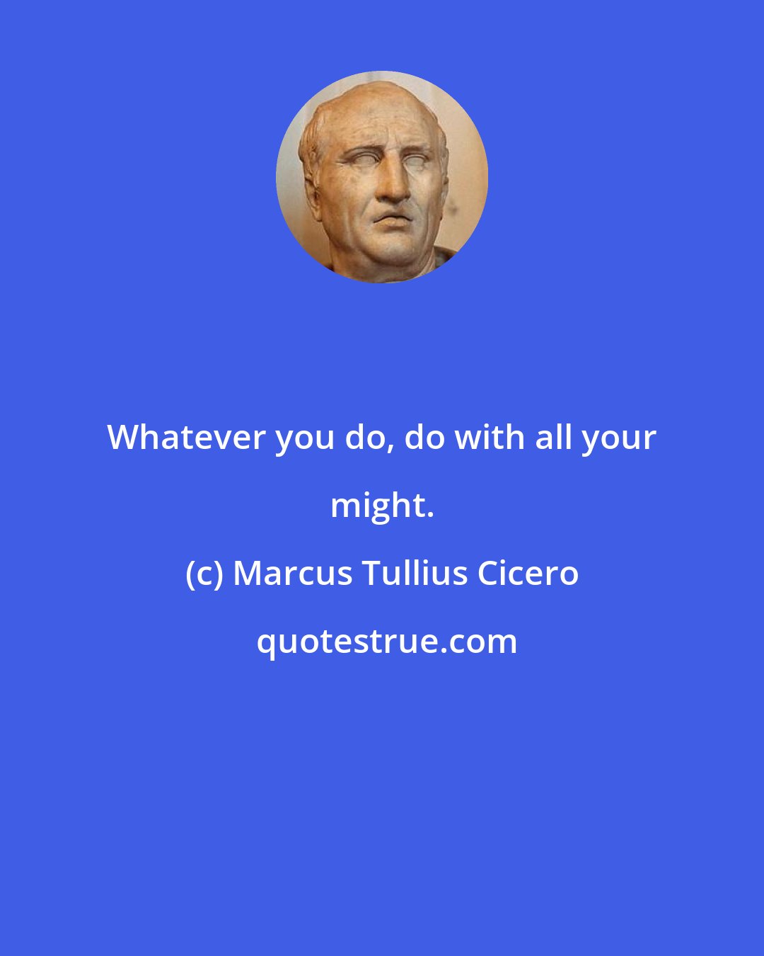 Marcus Tullius Cicero: Whatever you do, do with all your might.