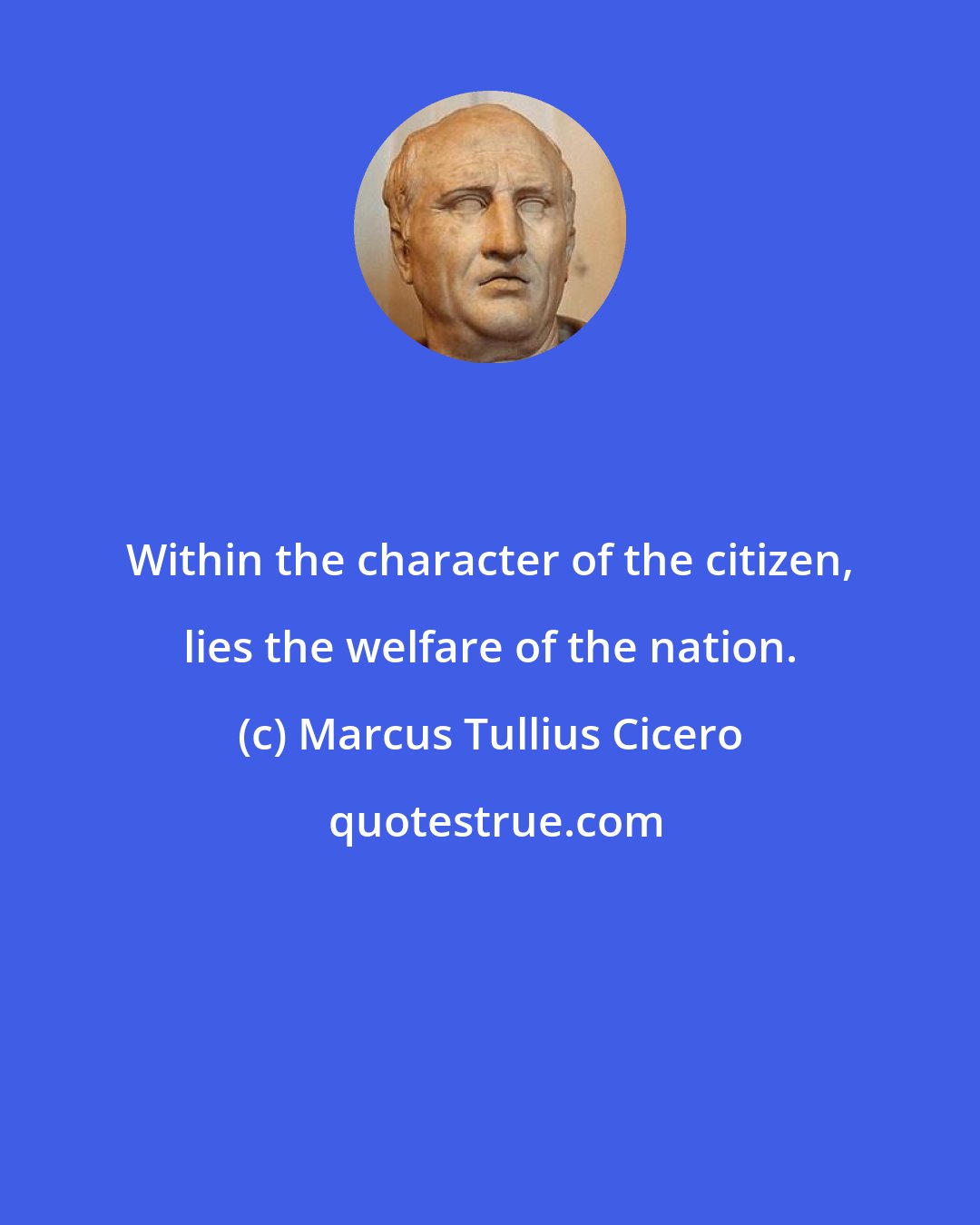 Marcus Tullius Cicero: Within the character of the citizen, lies the welfare of the nation.