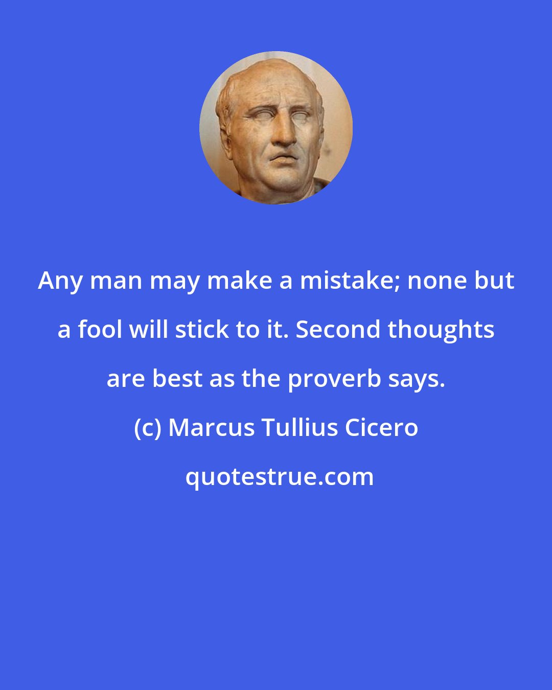 Marcus Tullius Cicero: Any man may make a mistake; none but a fool will stick to it. Second thoughts are best as the proverb says.