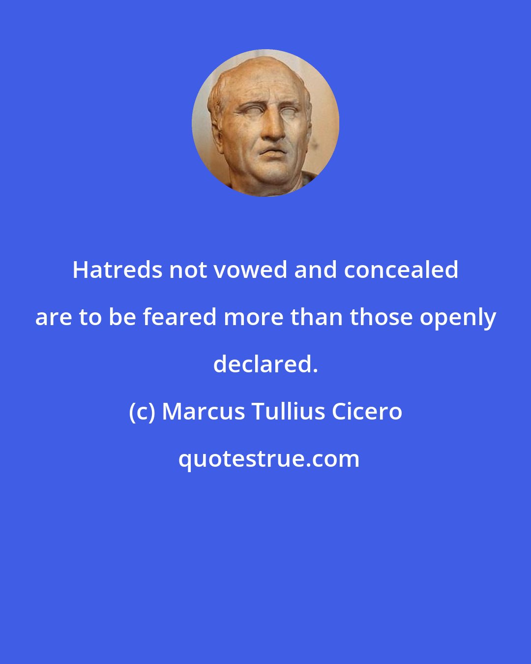 Marcus Tullius Cicero: Hatreds not vowed and concealed are to be feared more than those openly declared.