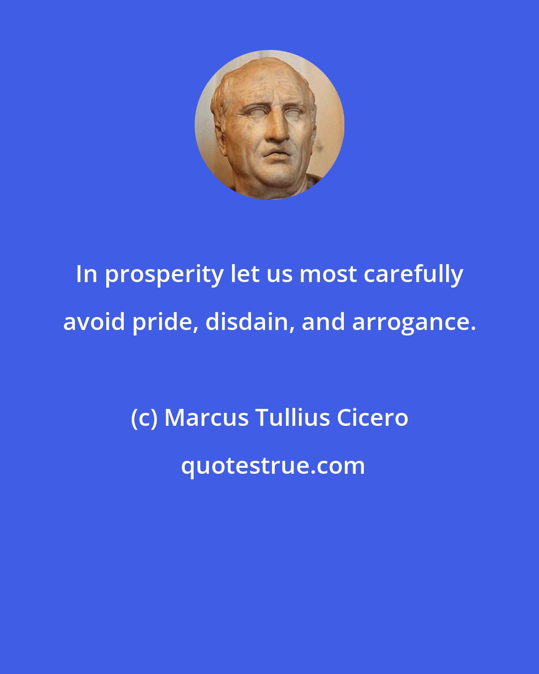 Marcus Tullius Cicero: In prosperity let us most carefully avoid pride, disdain, and arrogance.