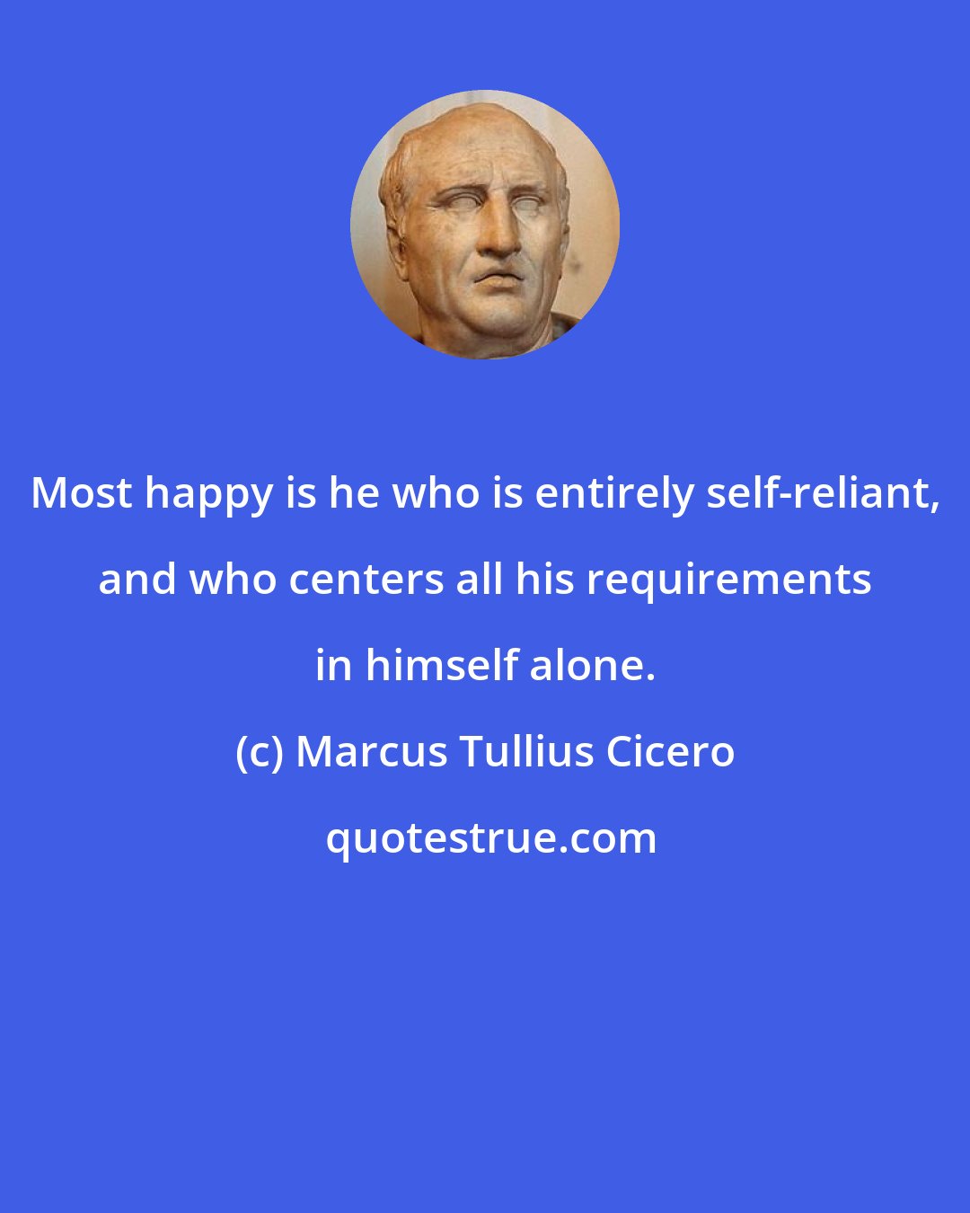 Marcus Tullius Cicero: Most happy is he who is entirely self-reliant, and who centers all his requirements in himself alone.