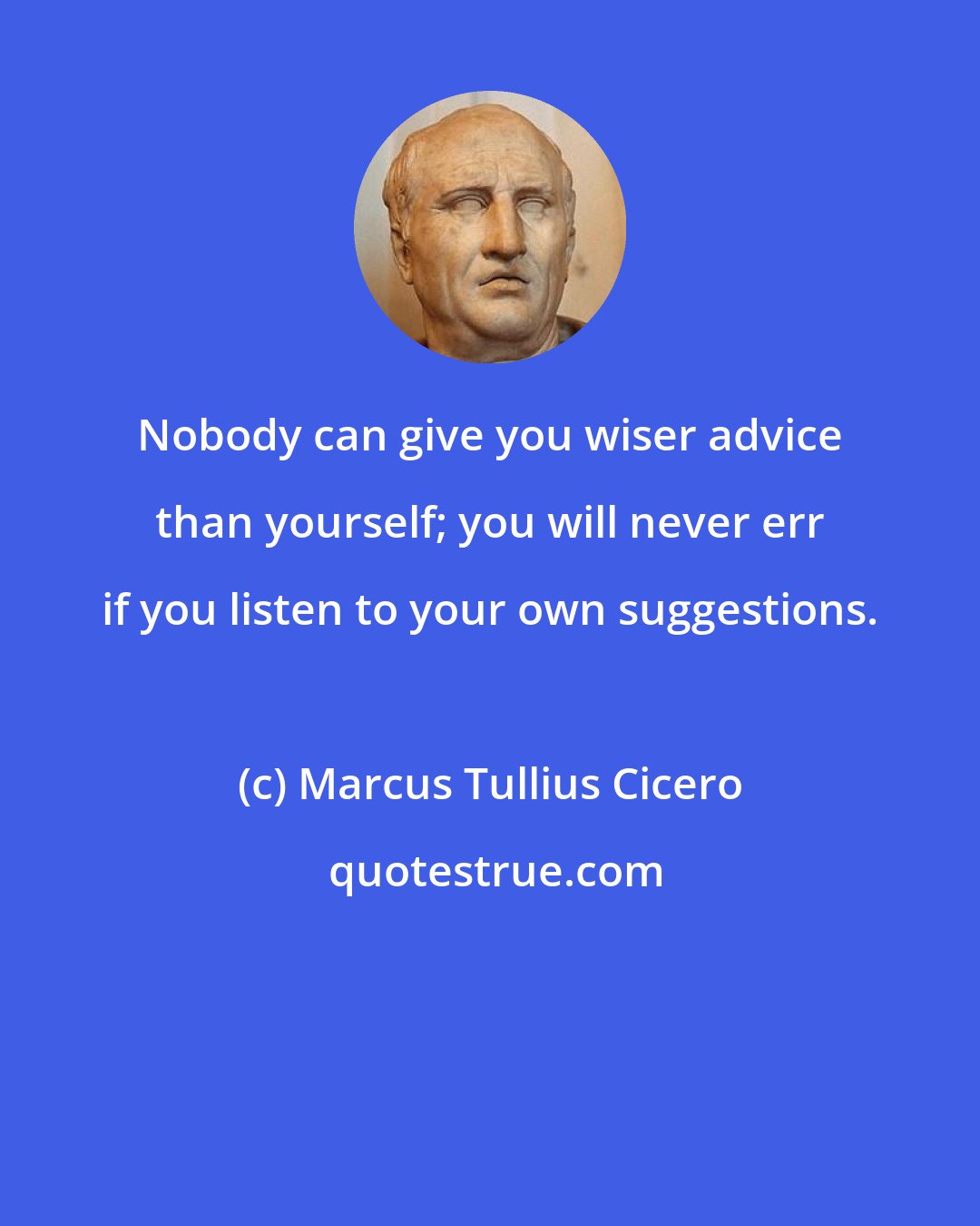 Marcus Tullius Cicero: Nobody can give you wiser advice than yourself; you will never err if you listen to your own suggestions.