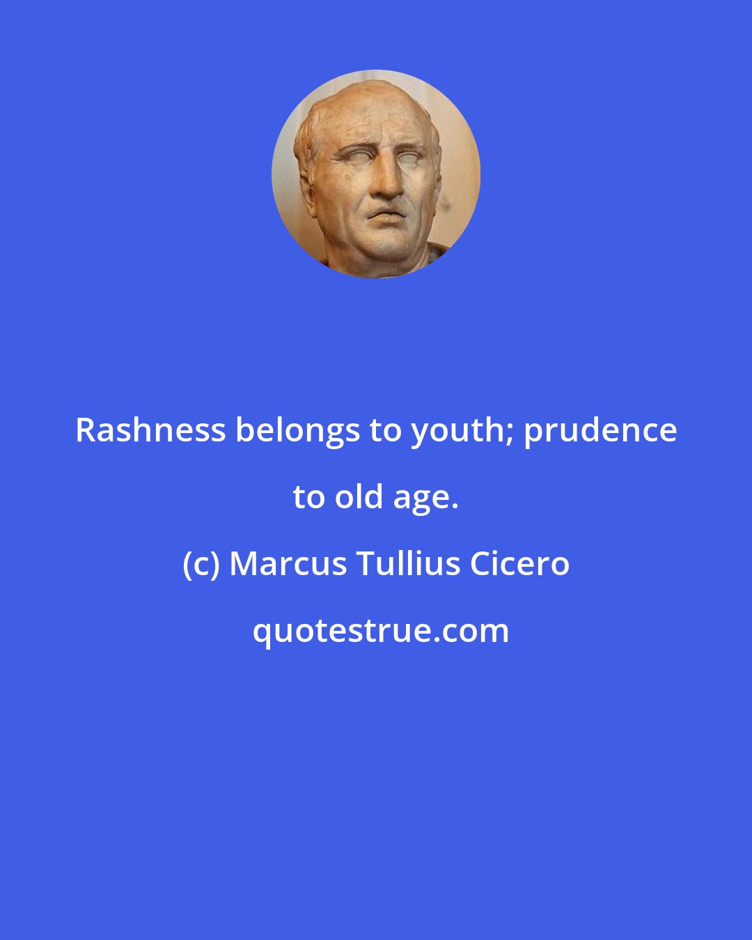 Marcus Tullius Cicero: Rashness belongs to youth; prudence to old age.